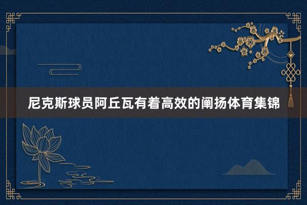 尼克斯球员阿丘瓦有着高效的阐扬体育集锦