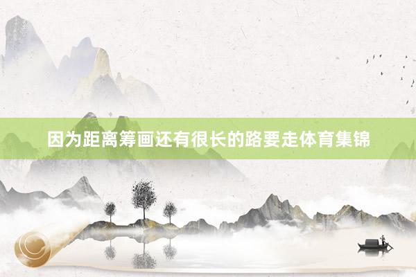 因为距离筹画还有很长的路要走体育集锦