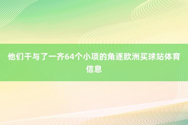 他们干与了一齐64个小项的角逐欧洲买球站体育信息