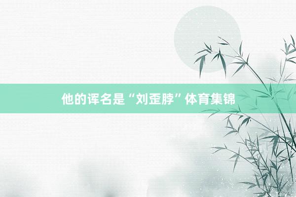他的诨名是“刘歪脖”体育集锦