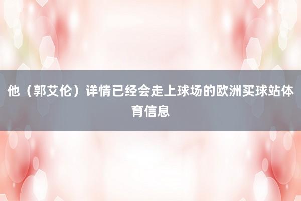 他（郭艾伦）详情已经会走上球场的欧洲买球站体育信息