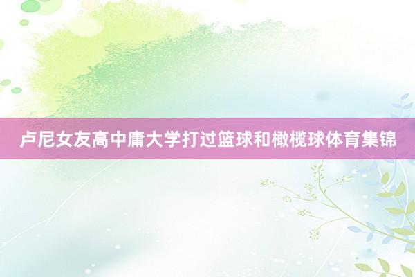 卢尼女友高中庸大学打过篮球和橄榄球体育集锦
