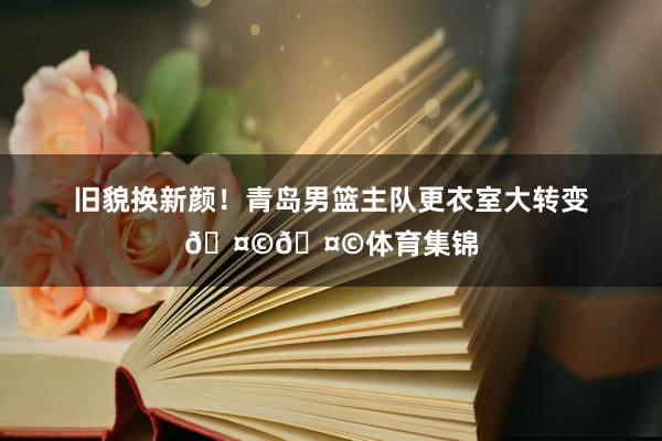 旧貌换新颜！青岛男篮主队更衣室大转变🤩🤩体育集锦