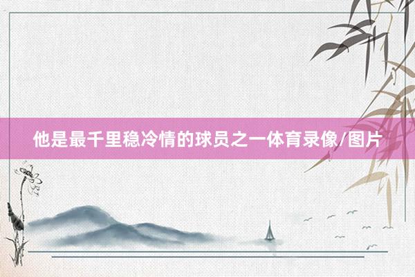 他是最千里稳冷情的球员之一体育录像/图片