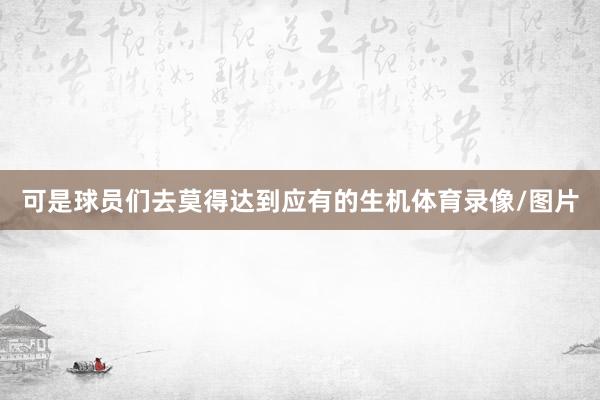 可是球员们去莫得达到应有的生机体育录像/图片