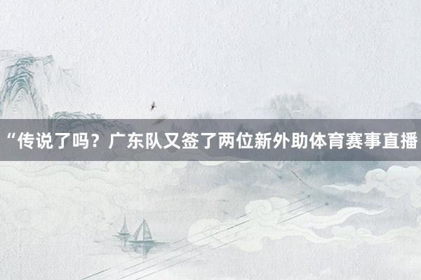 “传说了吗？广东队又签了两位新外助体育赛事直播