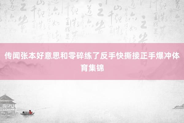 传闻张本好意思和零碎练了反手快撕接正手爆冲体育集锦