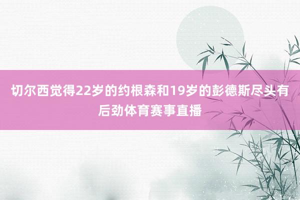 切尔西觉得22岁的约根森和19岁的彭德斯尽头有后劲体育赛事直播