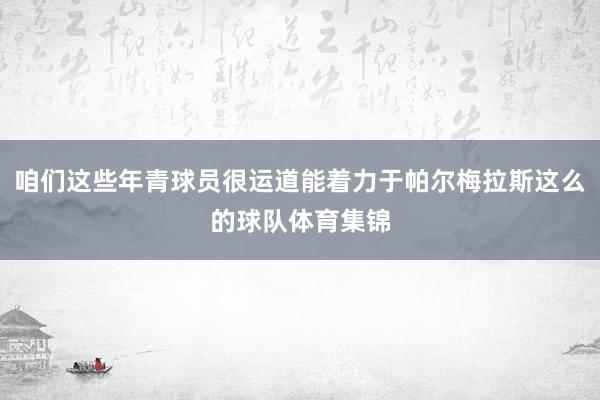 咱们这些年青球员很运道能着力于帕尔梅拉斯这么的球队体育集锦