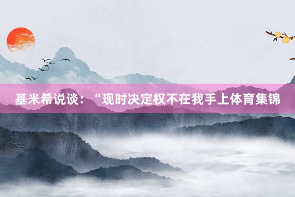 基米希说谈:“现时决定权不在我手上体育集锦