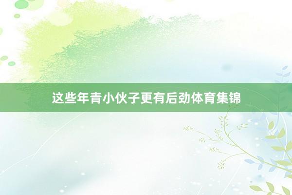 这些年青小伙子更有后劲体育集锦