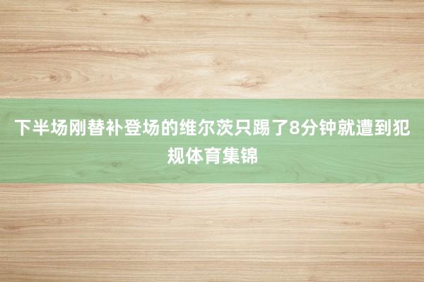 下半场刚替补登场的维尔茨只踢了8分钟就遭到犯规体育集锦