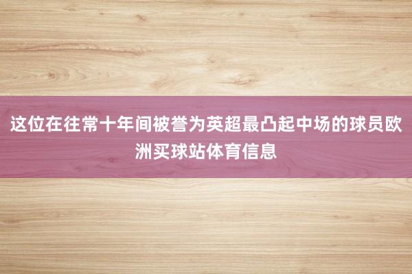 这位在往常十年间被誉为英超最凸起中场的球员欧洲买球站体育信息