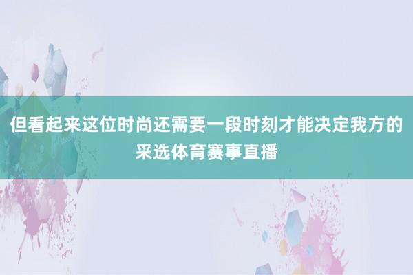 但看起来这位时尚还需要一段时刻才能决定我方的采选体育赛事直播