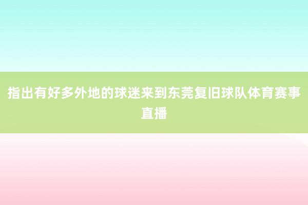 指出有好多外地的球迷来到东莞复旧球队体育赛事直播
