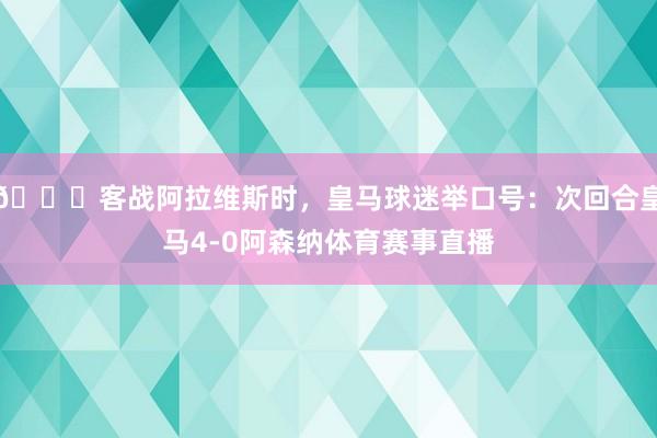 👀客战阿拉维斯时，皇马球迷举口号：次回合皇马4-0阿森纳体育赛事直播