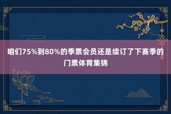 咱们75%到80%的季票会员还是续订了下赛季的门票体育集锦
