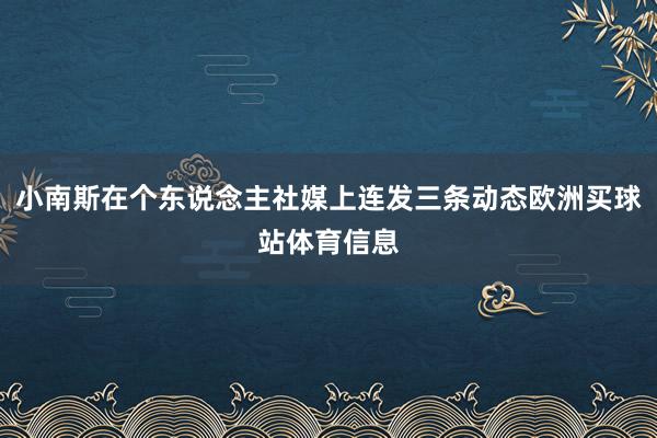 小南斯在个东说念主社媒上连发三条动态欧洲买球站体育信息