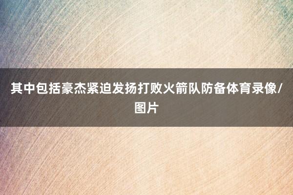 其中包括豪杰紧迫发扬打败火箭队防备体育录像/图片