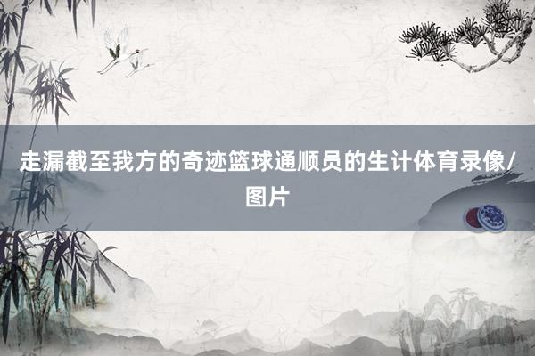 走漏截至我方的奇迹篮球通顺员的生计体育录像/图片