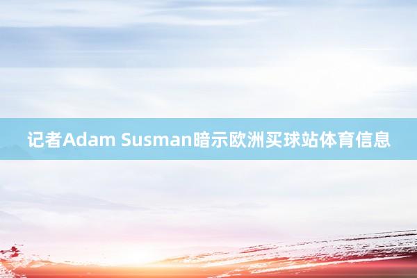 记者Adam Susman暗示欧洲买球站体育信息