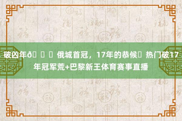 破凶年🏀俄城首冠，17年的恭候⚽热门破17年冠军荒+巴黎新王体育赛事直播